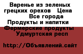 Варенье из зеленых грецких орехов › Цена ­ 400 - Все города Продукты и напитки » Фермерские продукты   . Удмуртская респ.